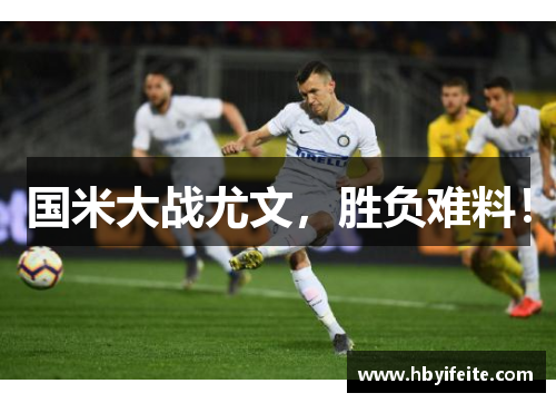国米大战尤文，胜负难料！