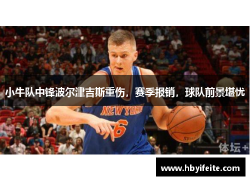 小牛队中锋波尔津吉斯重伤，赛季报销，球队前景堪忧