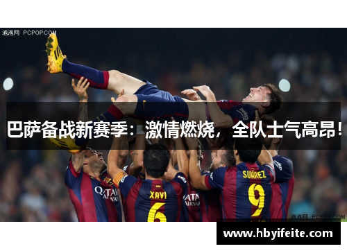 巴萨备战新赛季：激情燃烧，全队士气高昂！